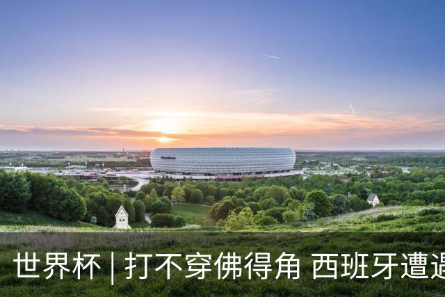 世界杯 | 打不穿佛得角 西班牙遭遇“系统局”?